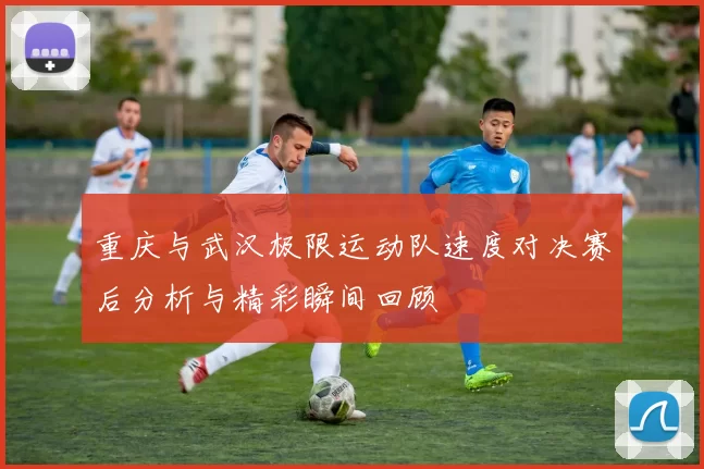 重庆与武汉极限运动队速度对决赛后分析与精彩瞬间回顾