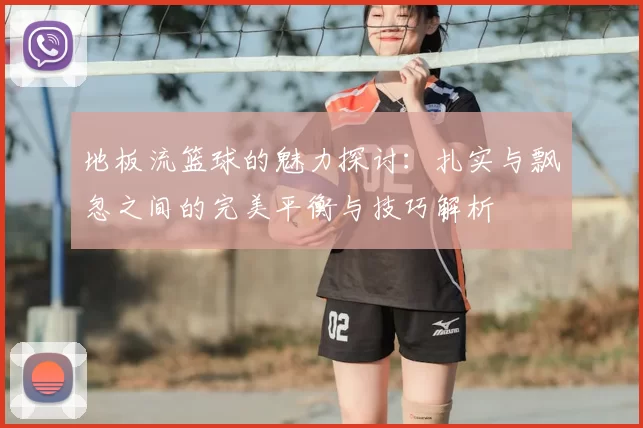 地板流篮球的魅力探讨：扎实与飘忽之间的完美平衡与技巧解析