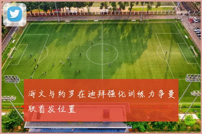 海文与约罗在迪拜强化训练力争曼联首发位置