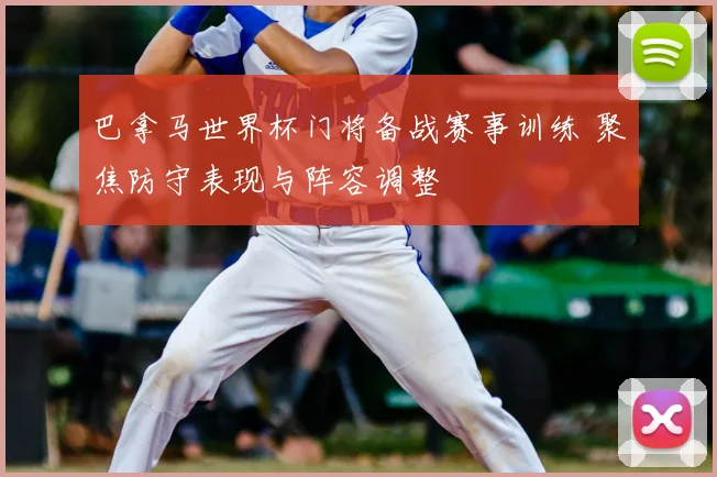 巴拿马世界杯门将备战赛事训练 聚焦防守表现与阵容调整