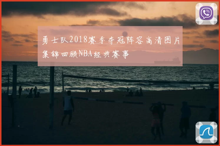 勇士队2018赛季夺冠阵容高清图片集锦回顾NBA经典赛事