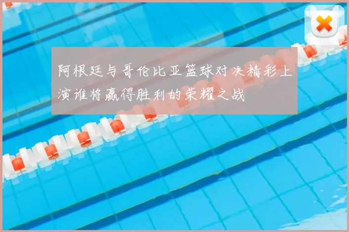 阿根廷与哥伦比亚篮球对决精彩上演谁将赢得胜利的荣耀之战
