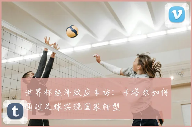 世界杯经济效应专访：卡塔尔如何通过足球实现国家转型