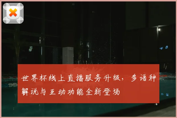 世界杯线上直播服务升级，多语种解说与互动功能全新登场