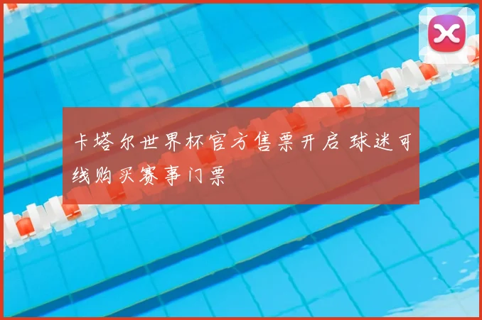 卡塔尔世界杯官方售票开启 球迷可线购买赛事门票