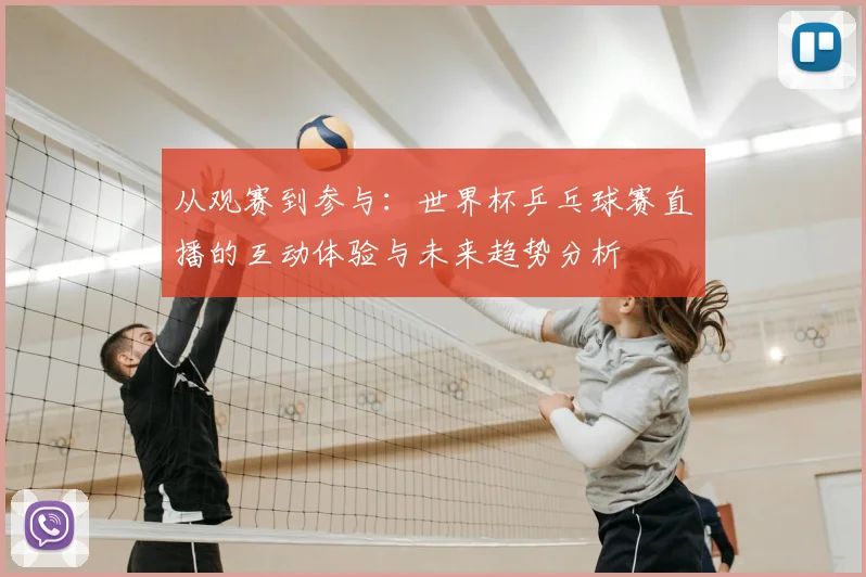 从观赛到参与：世界杯乒乓球赛直播的互动体验与未来趋势分析