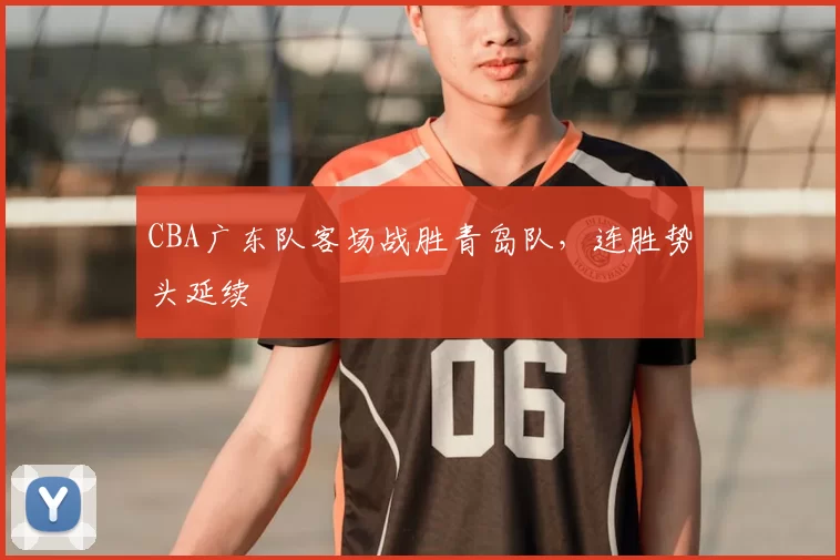 CBA广东队客场战胜青岛队，连胜势头延续