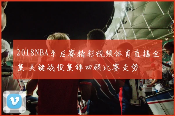2018NBA季后赛精彩视频体育直播全集 关键战役集锦回顾比赛走势