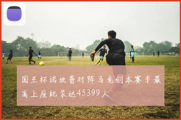 国王杯诺坎普对阵马竞创本赛季最高上座纪录达45399人