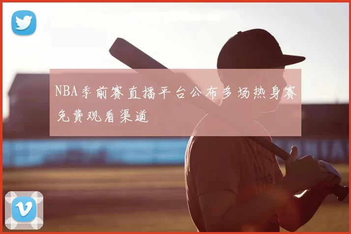NBA季前赛直播平台公布多场热身赛免费观看渠道