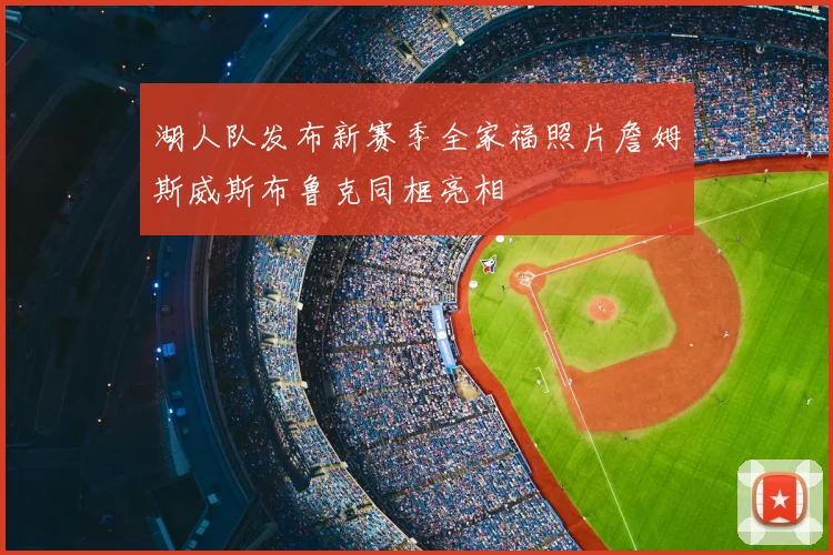 湖人队发布新赛季全家福照片詹姆斯威斯布鲁克同框亮相