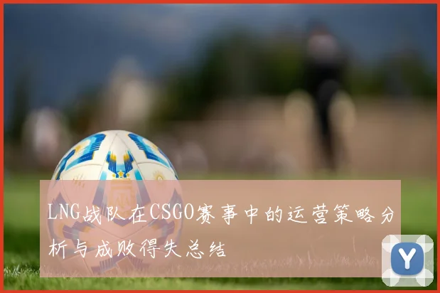 LNG战队在CSGO赛事中的运营策略分析与成败得失总结
