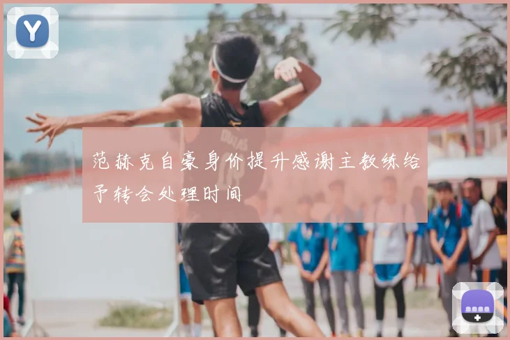 范赫克自豪身价提升感谢主教练给予转会处理时间