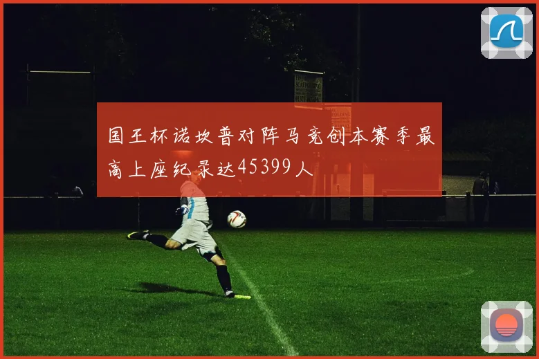国王杯诺坎普对阵马竞创本赛季最高上座纪录达45399人