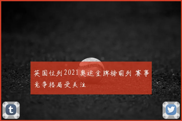 英国位列2021奥运金牌榜前列 赛事竞争格局受关注