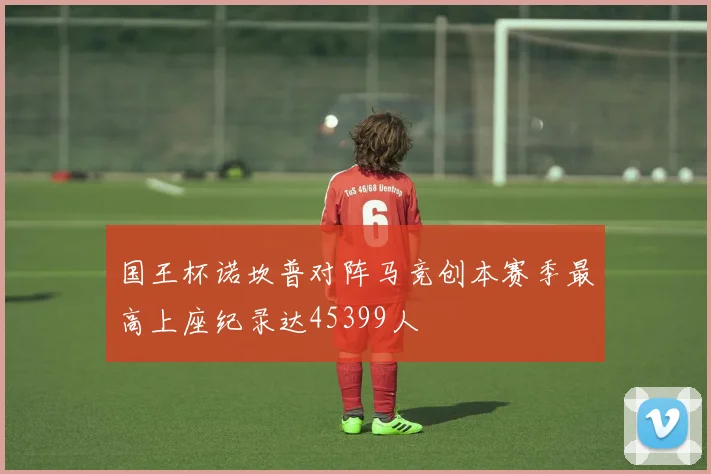 国王杯诺坎普对阵马竞创本赛季最高上座纪录达45399人