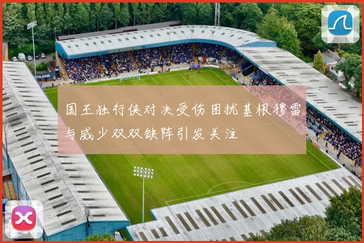 国王独行侠对决受伤困扰基根穆雷与威少双双缺阵引发关注