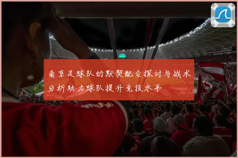 南京足球队的默契配合探讨与战术分析助力球队提升竞技水平