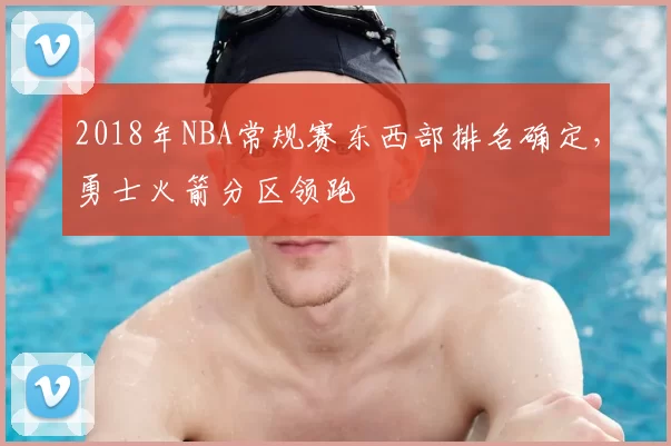 2018年NBA常规赛东西部排名确定，勇士火箭分区领跑