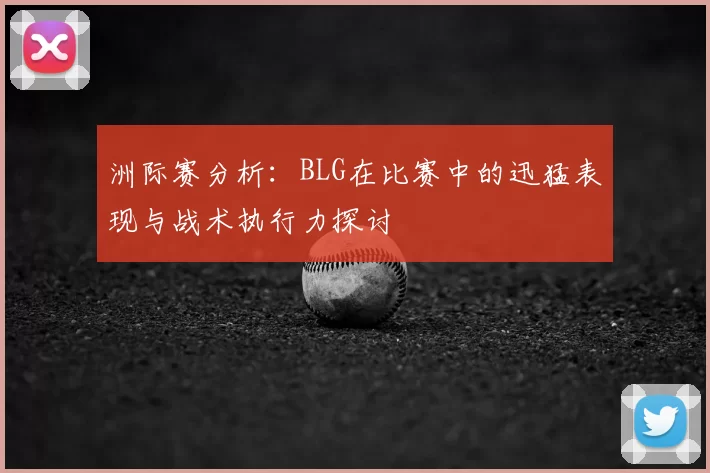 洲际赛分析：BLG在比赛中的迅猛表现与战术执行力探讨