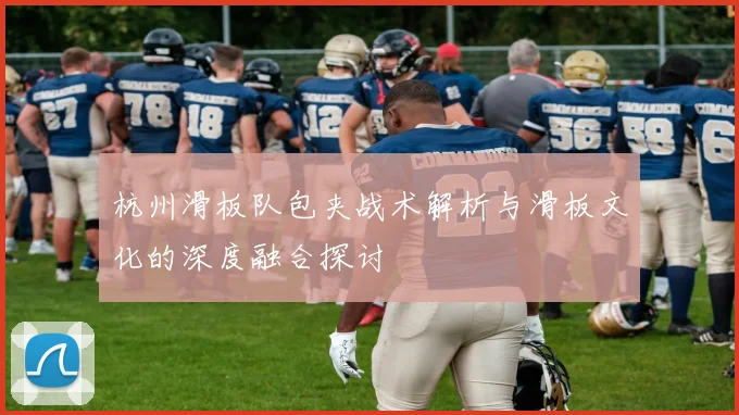 杭州滑板队包夹战术解析与滑板文化的深度融合探讨