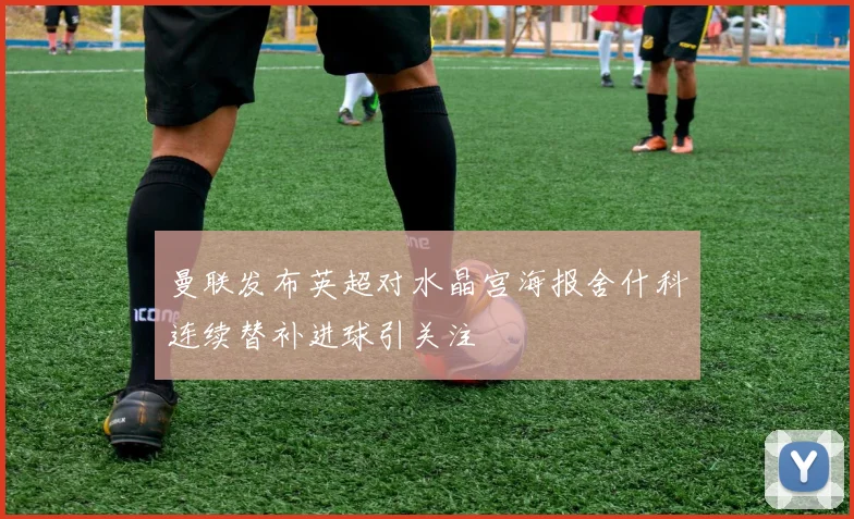 曼联发布英超对水晶宫海报舍什科连续替补进球引关注