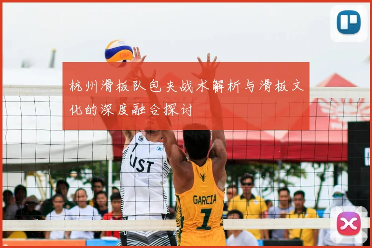 杭州滑板队包夹战术解析与滑板文化的深度融合探讨