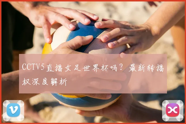 CCTV5直播女足世界杯吗?最新转播权深度解析