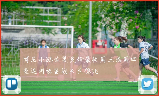 博尼小腿恢复良好最快周三或周四重返训练备战米兰德比