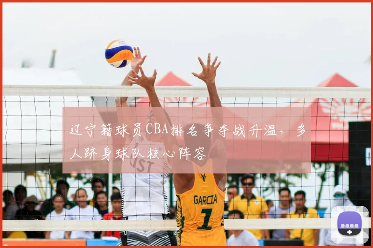 辽宁籍球员CBA排名争夺战升温,多人跻身球队核心阵容