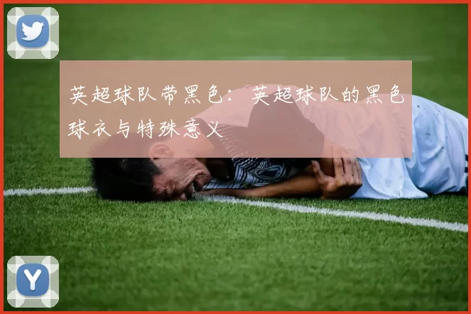 英超球队带黑色：英超球队的黑色球衣与特殊意义