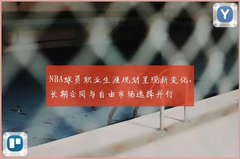 NBA球员职业生涯规划呈现新变化,长期合同与自由市场选择并行