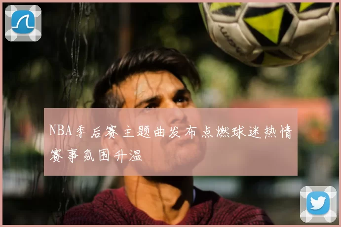 NBA季后赛主题曲发布点燃球迷热情赛事氛围升温