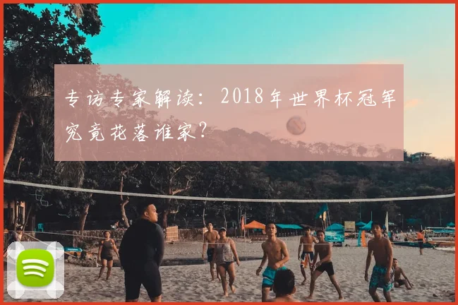 专访专家解读：2018年世界杯冠军究竟花落谁家？