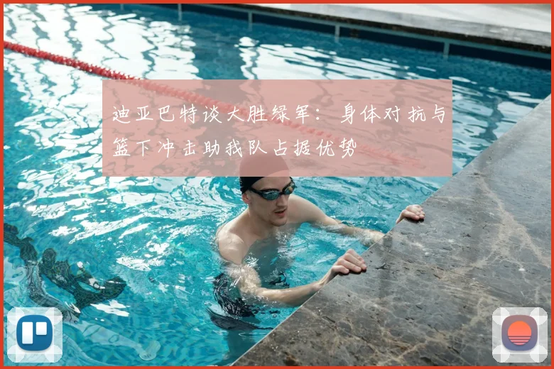 迪亚巴特谈大胜绿军：身体对抗与篮下冲击助我队占据优势