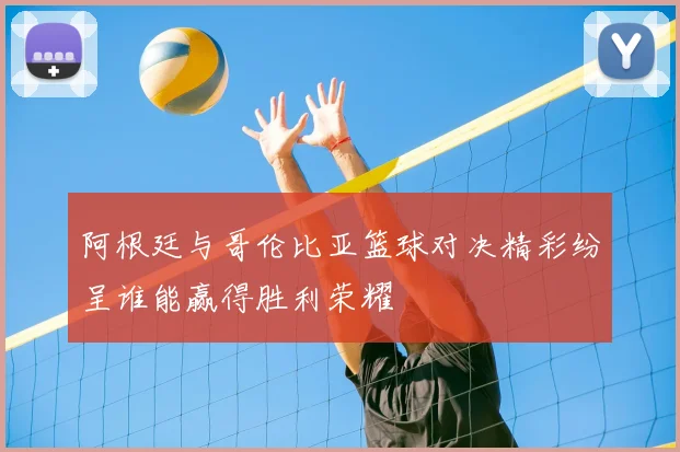 阿根廷与哥伦比亚篮球对决精彩纷呈谁能赢得胜利荣耀