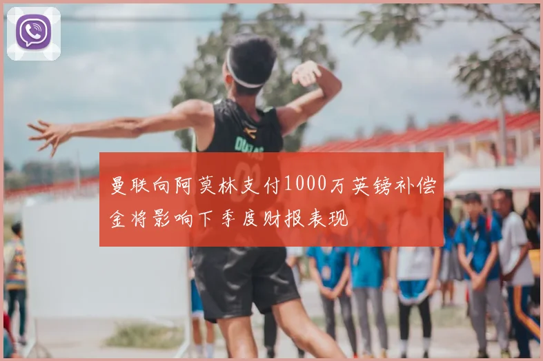 曼联向阿莫林支付1000万英镑补偿金将影响下季度财报表现