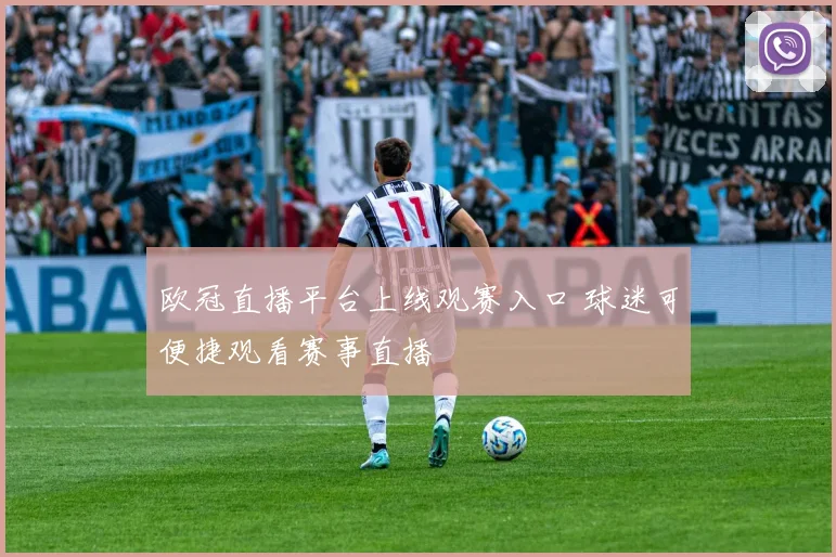 欧冠直播平台上线观赛入口 球迷可便捷观看赛事直播