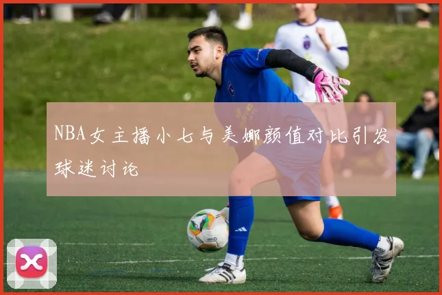 NBA女主播小七与美娜颜值对比引发球迷讨论