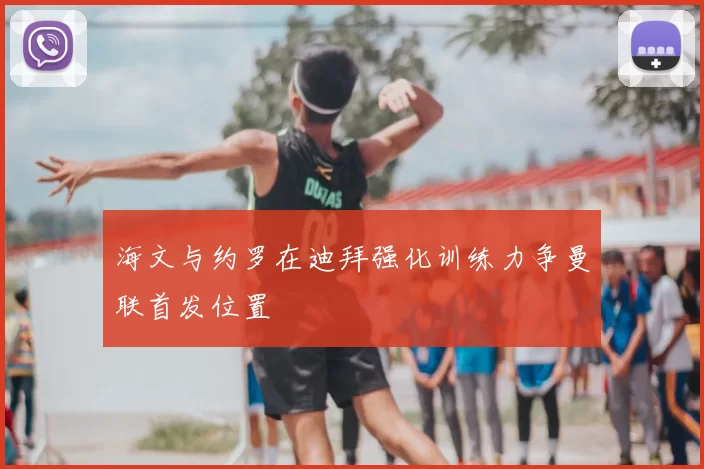 海文与约罗在迪拜强化训练力争曼联首发位置