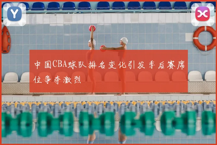 中国CBA球队排名变化引发季后赛席位争夺激烈