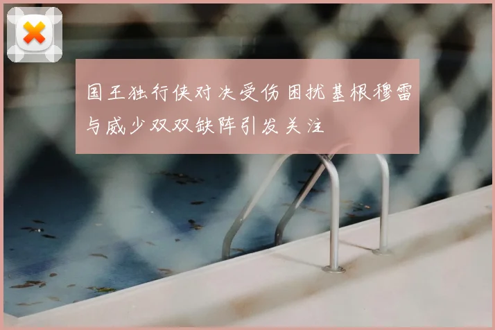 国王独行侠对决受伤困扰基根穆雷与威少双双缺阵引发关注
