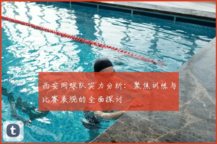 西安网球队实力分析：聚焦训练与比赛表现的全面探讨