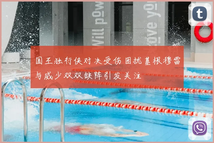 国王独行侠对决受伤困扰基根穆雷与威少双双缺阵引发关注
