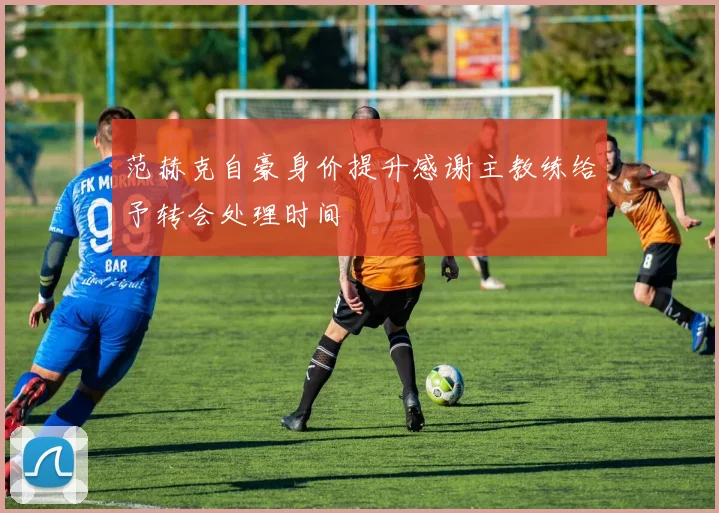 范赫克自豪身价提升感谢主教练给予转会处理时间