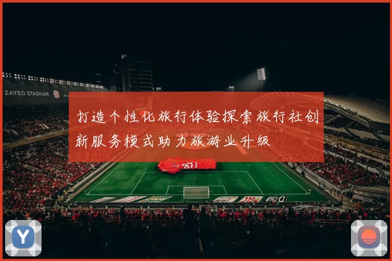 打造个性化旅行体验探索旅行社创新服务模式助力旅游业升级