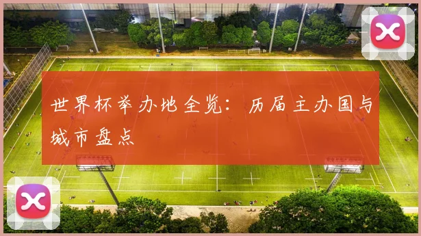 世界杯举办地全览:历届主办国与城市盘点