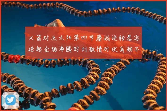 火箭对决太阳第四节鏖战逆转悬念迭起全场沸腾时刻激情对攻高潮不断