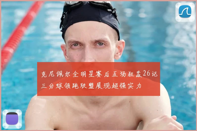 克尼佩尔全明星赛后五场狂轰26记三分球领跑联盟展现超强实力
