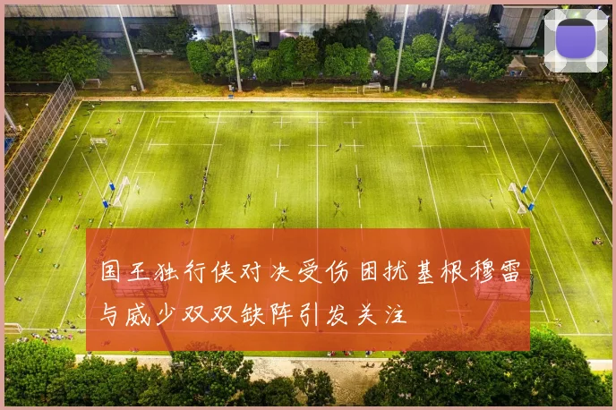 国王独行侠对决受伤困扰基根穆雷与威少双双缺阵引发关注